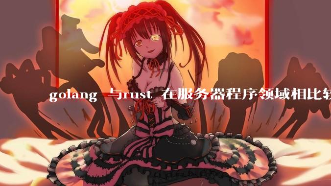 golang 与rust 在服务器程序领域相比较，各有什么优劣势？