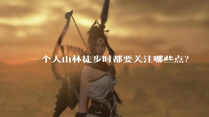 一个人山林徒步时都要关注哪些点？