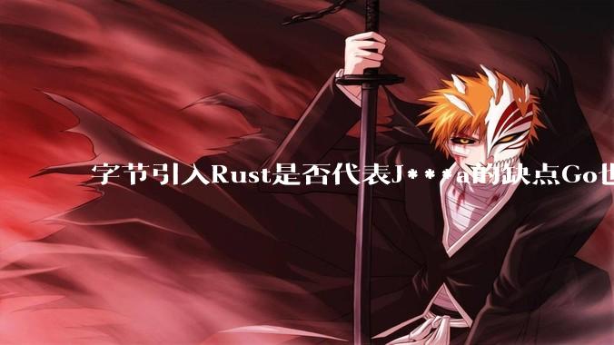 字节引入Rust是否代表J***a的缺点Go也没解决？