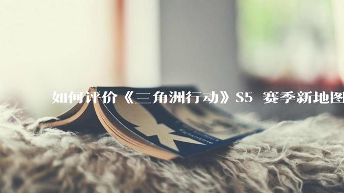 如何评价《三角洲行动》S5 赛季新地图「潮汐监狱」？