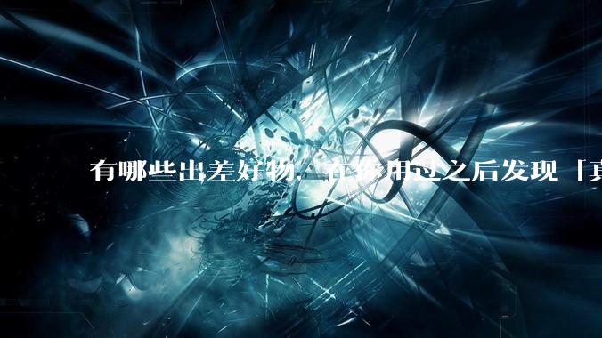 有哪些出差好物，在你用过之后发现「真香」？