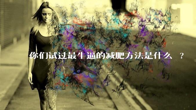 你们试过最牛逼的减肥方法是什么 ?